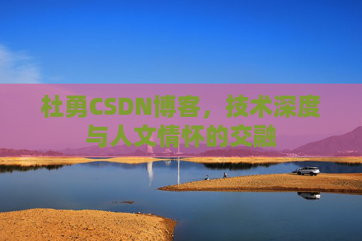 杜勇CSDN博客，技术深度与人文情怀的交融